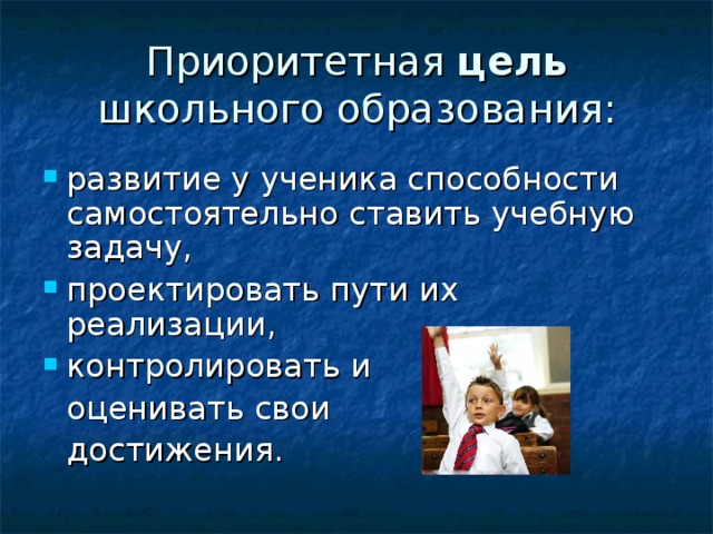 Приоритетная цель школьного образования: развитие у ученика способности самостоятельно ставить учебную задачу, проектировать пути их реализации, контролировать и  оценивать свои  достижения.