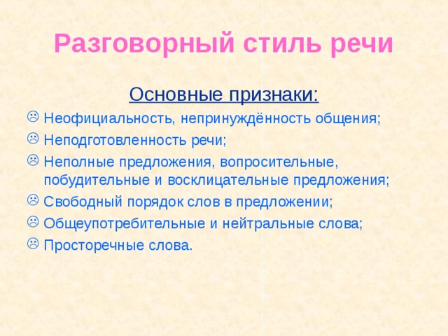 Разговорный стиль речи Основные признаки: Неофициальность, непринуждённость общения; Неподготовленность речи; Неполные предложения, вопросительные, побудительные и восклицательные предложения; Свободный порядок слов в предложении; Общеупотребительные и нейтральные слова; Просторечные слова.  