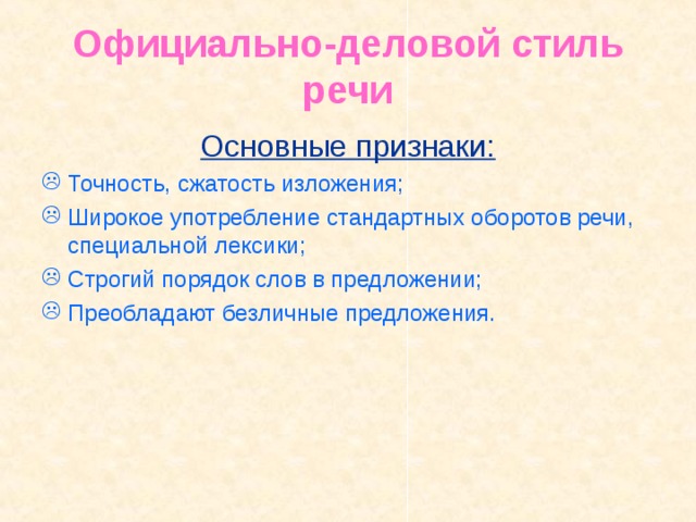 Официально-деловой стиль речи Основные признаки: Точность, сжатость изложения; Широкое употребление стандартных оборотов речи, специальной лексики; Строгий порядок слов в предложении; Преобладают безличные предложения.  