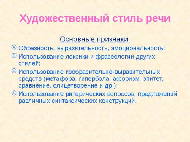Художественный стиль речи Основные признаки: Образность,  выразительность, эмоциональность; Использование лексики и фразеологии других стилей; Использование изобразительно-выразительных средств (метафора, гипербола, афоризм, эпитет, сравнение, олицетворение и др.); Использование риторических вопросов, предложений различных синтаксических конструкций.  