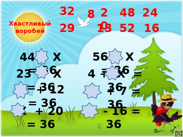 32 24 48 20 8 Хвастливый воробей 52 29 13 16 56 – Х = 36 44 – Х = 36 23 + Х = 36 4 + Х = 36 Х + 12 = 36 Х + 7 = 36 Х - 16 = 36 Х + 20 = 36