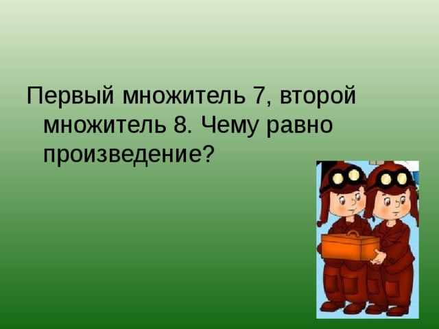 Первый множитель 7, второй множитель 8. Чему равно произведение?