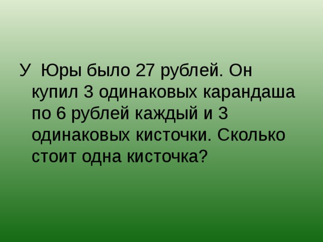 У Юры было 27 рублей. Он купил 3 одинаковых карандаша по 6 рублей каждый и 3 одинаковых кисточки. Сколько стоит одна кисточка?