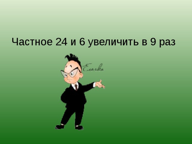 Частное 24 и 6 увеличить в 9 раз