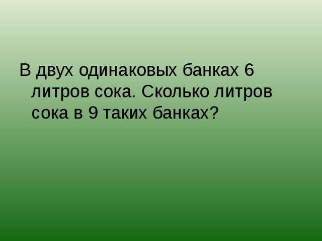В двух одинаковых банках 6 литров сока. Сколько литров сока в 9 таких банках?