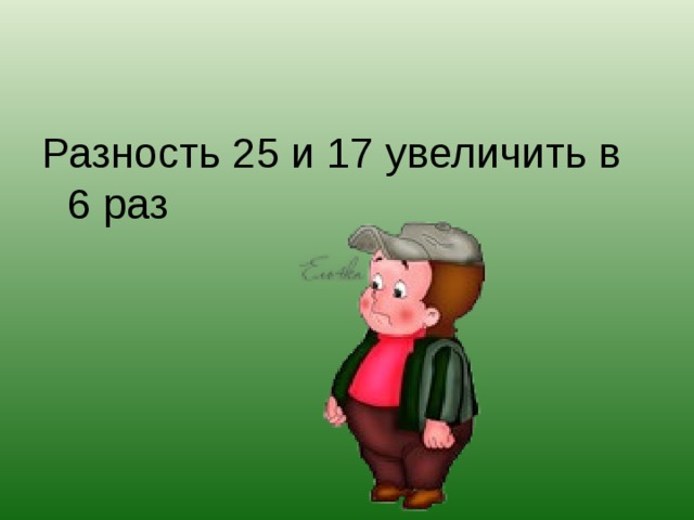 Разность 25 и 17 увеличить в 6 раз