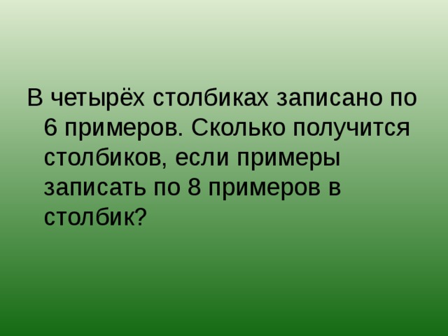 В четырёх столбиках записано по 6 примеров. Сколько получится столбиков, если примеры записать по 8 примеров в столбик?