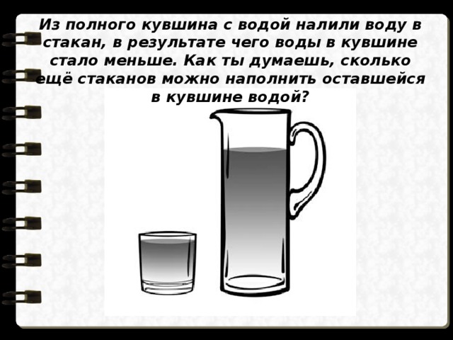 Из полного кувшина с водой налили воду в стакан, в результате чего воды в кувшине стало меньше. Как ты думаешь, сколько ещё стаканов можно наполнить оставшейся в кувшине водой? 
