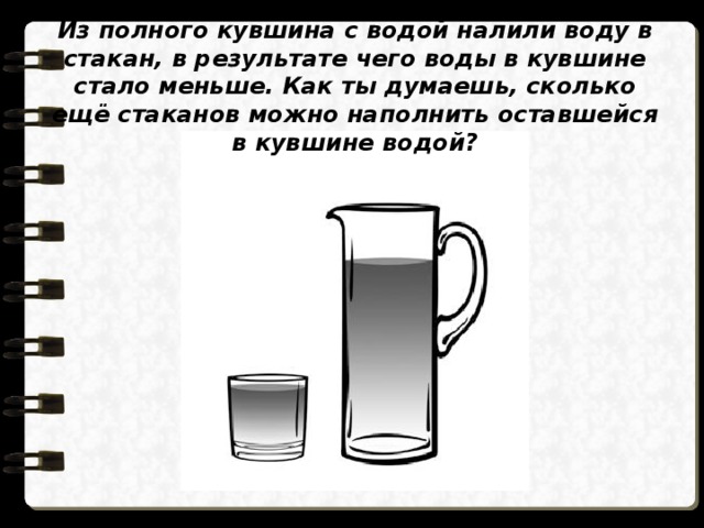 Из полного кувшина с водой налили воду в стакан, в результате чего воды в кувшине стало меньше. Как ты думаешь, сколько ещё стаканов можно наполнить оставшейся в кувшине водой? 