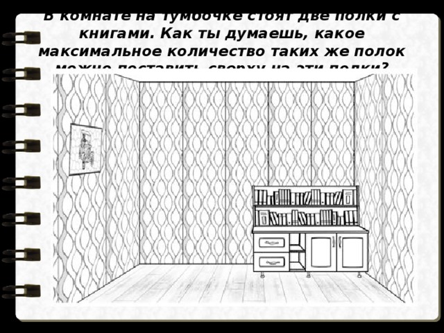 В комнате на тумбочке стоят две полки с книгами. Как ты думаешь, какое максимальное количество таких же полок можно поставить сверху на эти полки? 