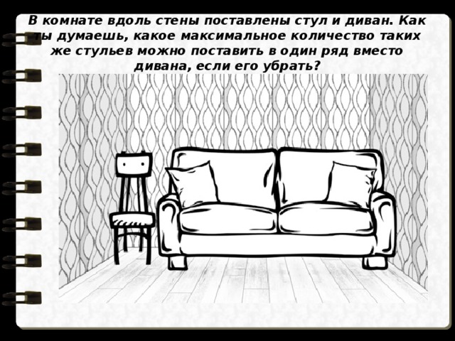 В комнате вдоль стены поставлены стул и диван. Как ты думаешь, какое максимальное количество таких же стульев можно поставить в один ряд вместо дивана, если его убрать? 