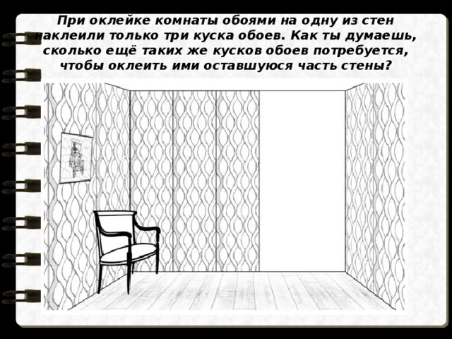 При оклейке комнаты обоями на одну из стен наклеили только три куска обоев. Как ты думаешь, сколько ещё таких же кусков обоев потребуется, чтобы оклеить ими оставшуюся часть стены? 