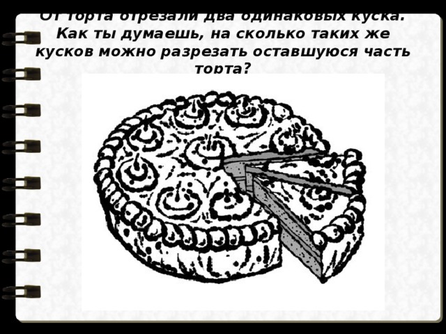 От торта отрезали два одинаковых куска. Как ты думаешь, на сколько таких же кусков можно разрезать оставшуюся часть торта? 