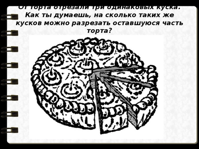 От торта отрезали три одинаковых куска. Как ты думаешь, на сколько таких же кусков можно разрезать оставшуюся часть торта? 