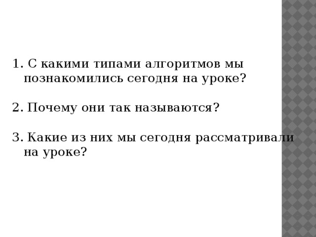  С какими типами алгоритмов мы познакомились сегодня на уроке? 2. Почему они так называются? 3. Какие из них мы сегодня рассматривали на уроке? 