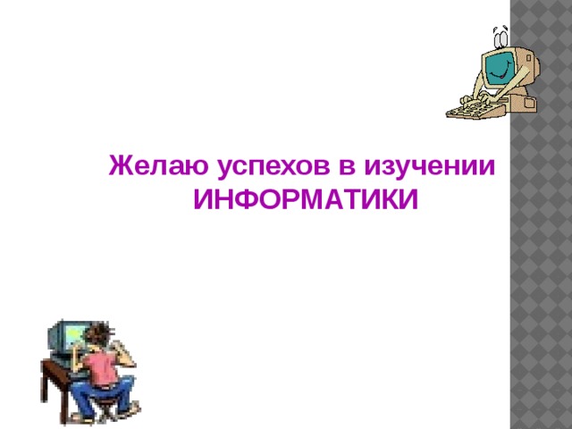 Желаю успехов в изучении ИНФОРМАТИКИ 