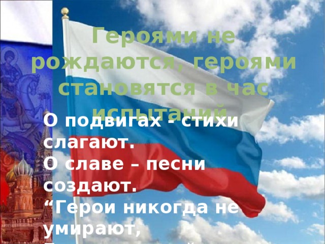 Героями не рождаются, героями становятся в час испытаний. О подвигах - стихи слагают.  О славе – песни создают.  “Герои никогда не умирают,  Герои в нашей памяти живут!” 