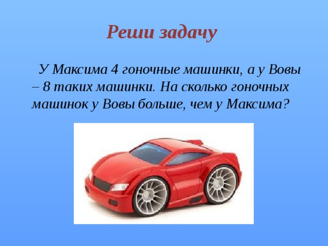 Реши задачу  У Максима 4 гоночные машинки, а у Вовы – 8 таких машинки. На сколько гоночных машинок у Вовы больше, чем у Максима? 