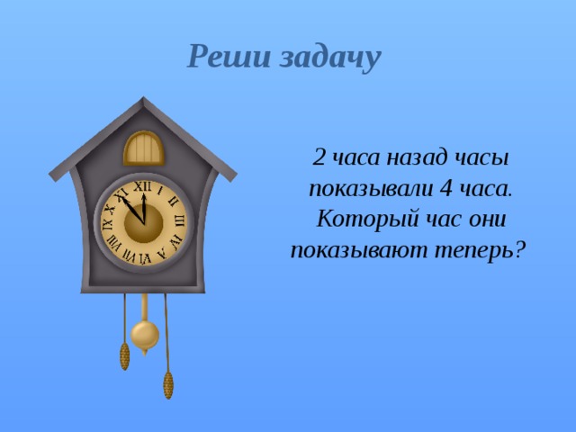 Реши задачу  2 часа назад часы показывали 4 часа. Который час они показывают теперь? 