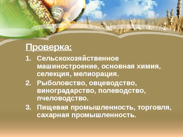 Проверка: Сельскохозяйственное машиностроение, основная химия, селекция, мелиорация. Рыболовство, овцеводство, виноградарство, полеводство, пчеловодство. Пищевая промышленность, торговля, сахарная промышленность. 