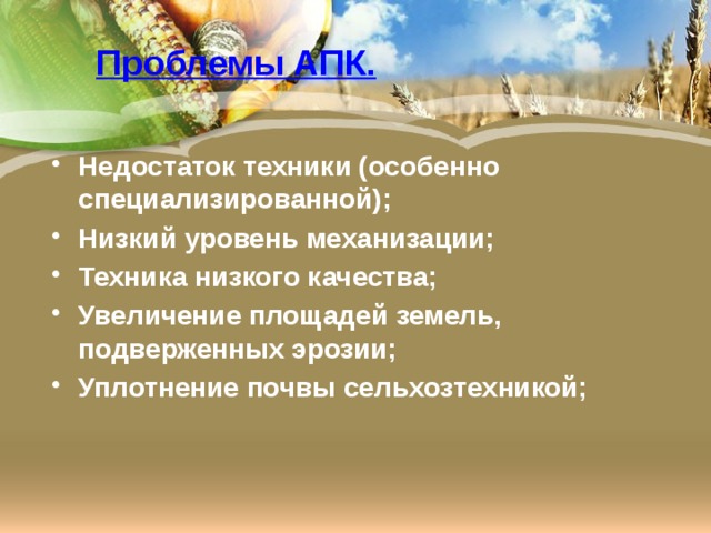 Проблемы АПК. Недостаток техники (особенно специализированной); Низкий уровень механизации; Техника низкого качества; Увеличение площадей земель, подверженных эрозии; Уплотнение почвы сельхозтехникой; 