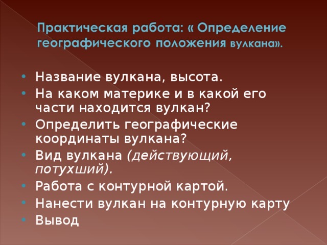 Название вулкана, высота. На каком материке и в какой его части находится вулкан? Определить географические координаты вулкана? Вид вулкана (действующий, потухший). Работа с контурной картой. Нанести вулкан на контурную карту Вывод  