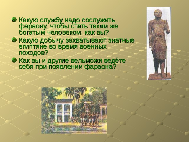 Какую службу надо сослужить фараону, чтобы стать таким же богатым человеком, как вы? Какую добычу захватывают знатные египтяне во время военных походов? Как вы и другие вельможи ведёте себя при появлении фараона?  