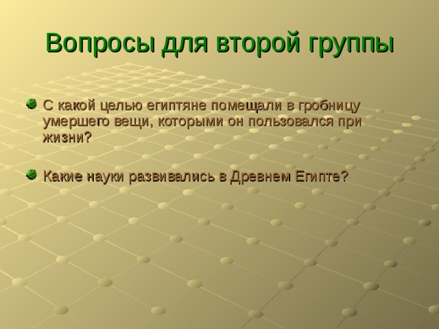 Вопросы для второй группы С какой целью египтяне помещали в гробницу умершего вещи, которыми он пользовался при жизни?  Какие науки развивались в Древнем Египте? 