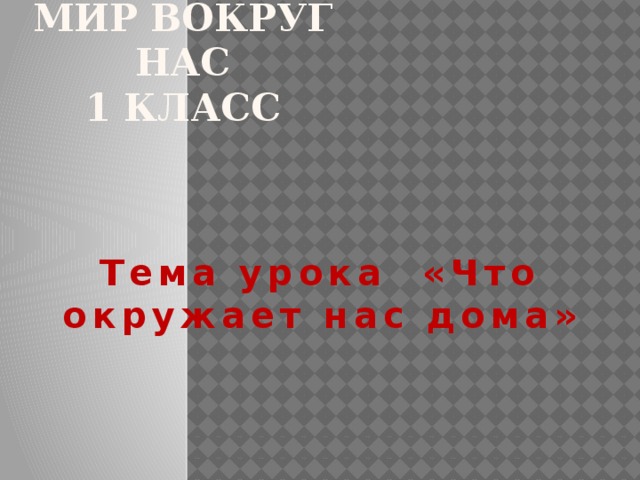 Мир вокруг нас  1 класс Тема урока «Что окружает нас дома» 