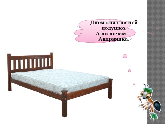  Днем спит на ней подушка,  А по ночам — Андрюшка.   