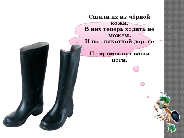 Сшили их из чёрной кожи, В них теперь ходить не можем. И по слякотной дороге – Не промокнут ваши ноги.   