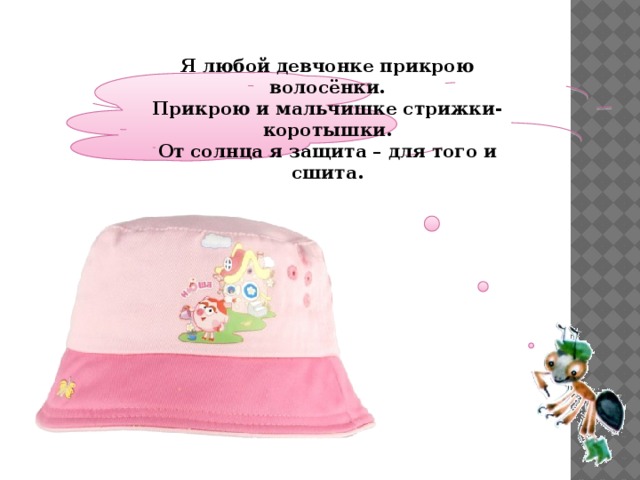  Я любой девчонке прикрою волосёнки. Прикрою и мальчишке стрижки-коротышки. От солнца я защита – для того и сшита.   