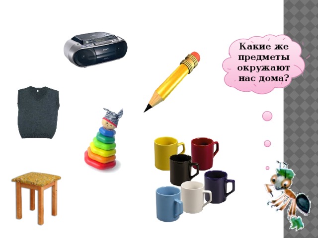  Какие же предметы окружают нас дома?   