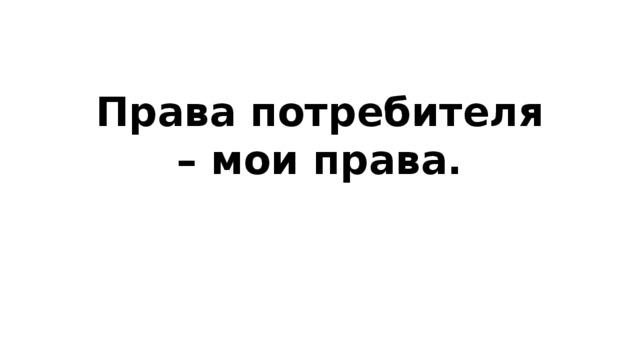 Права потребителя – мои права. 