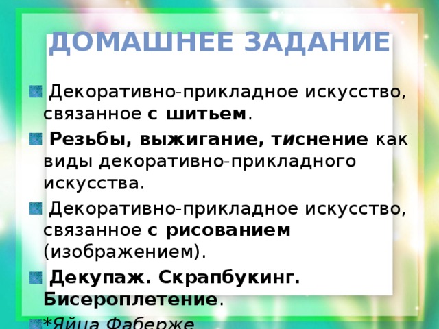 Домашнее задание  Декоративно-прикладное искусство, связанное с шитьем .  Резьбы, выжигание, т и снение как виды декоративно-прикладного искусства.  Декоративно-прикладное искусство, связанное с рисованием (изображением).  Декупаж. Скрапбукинг. Бисероплетение . *Яйца Фаберже 
