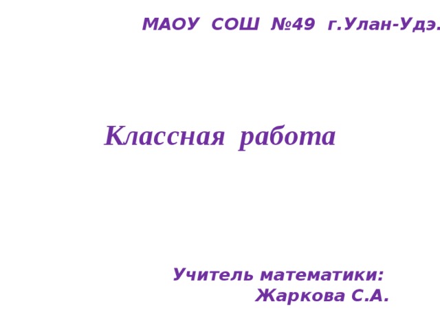 МАОУ СОШ №49 г.Улан-Удэ. Классная работа Учитель математики: Жаркова С.А. 