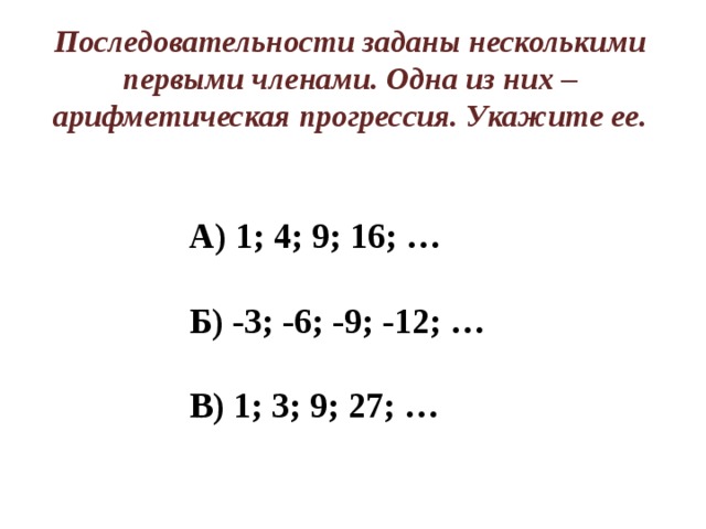 Последовательности заданы несколькими первыми членами. Одна из них – арифметическая прогрессия. Укажите ее. А) 1; 4; 9; 16; …  Б) -3; -6; -9; -12; …  В) 1; 3; 9; 27; … 