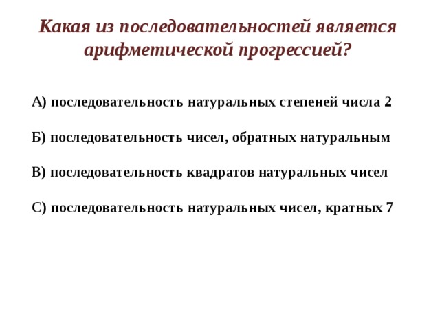 Какая из последовательностей является арифметической прогрессией? А) последовательность натуральных степеней числа 2  Б) последовательность чисел, обратных натуральным  В) последовательность квадратов натуральных чисел  С) последовательность натуральных чисел, кратных 7 