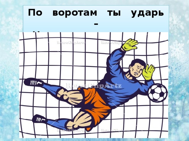 По воротам ты ударь –  Не пропустит мяч ... 