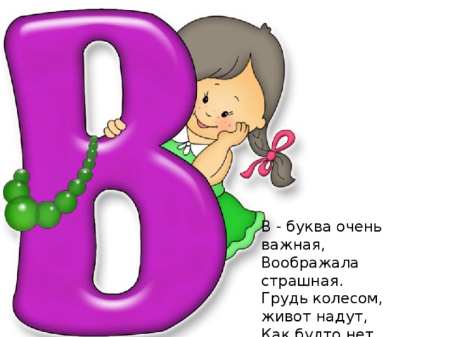 В - буква очень важная,  Воображала страшная.  Грудь колесом, живот надут,  Как будто нет важнее тут.   