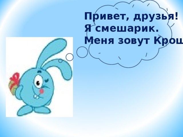 Привет, друзья! Я смешарик. Меня зовут Крош 