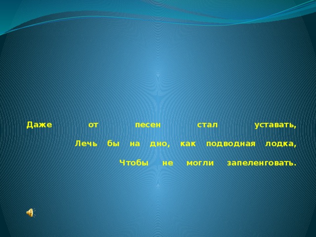 Даже от песен стал уставать,   Лечь бы на дно, как подводная лодка,   Чтобы не могли запеленговать.   
