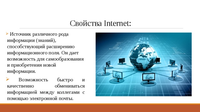 Свойства Internet:  Источник различного рода информации (знаний), способствующий расширению информационного поля. Он дает возможность для самообразования и приобретения новой информации.  Возможность быстро и качественно обмениваться информацией между коллегами с помощью электронной почты. 