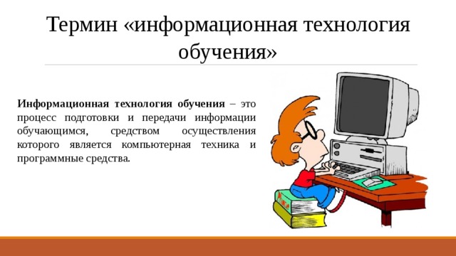 Термин «информационная технология обучения» Информационная технология обучения – это процесс подготовки и передачи информации обучающимся, средством осуществления которого является компьютерная техника и программные средства. 