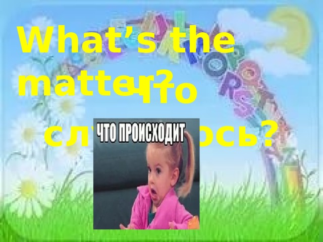 What’s the matter? Что случилось? 