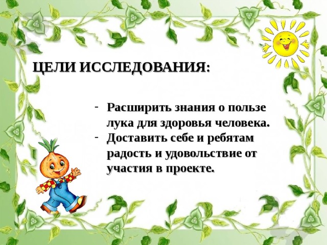 ЦЕЛИ ИССЛЕДОВАНИЯ: Расширить знания о пользе лука для здоровья человека. Доставить себе и ребятам радость и удовольствие от участия в проекте. 