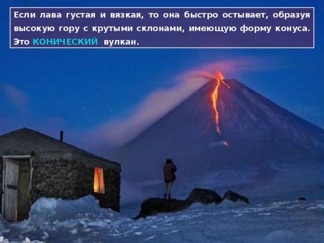 Если лава густая и вязкая, то она быстро остывает, образуя высокую гору с крутыми склонами, имеющую форму конуса. Это КОНИЧЕСКИЙ  вулкан. 