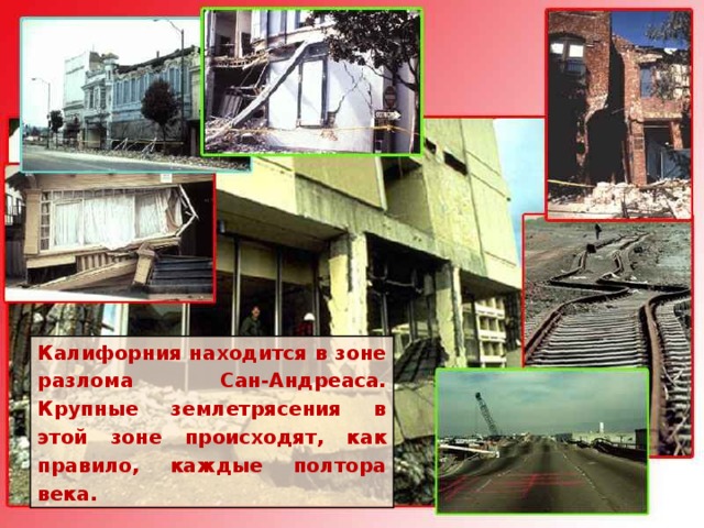 Калифорния находится в зоне разлома Сан-Андреаса. Крупные землетрясения в этой зоне происходят, как правило, каждые полтора века. 