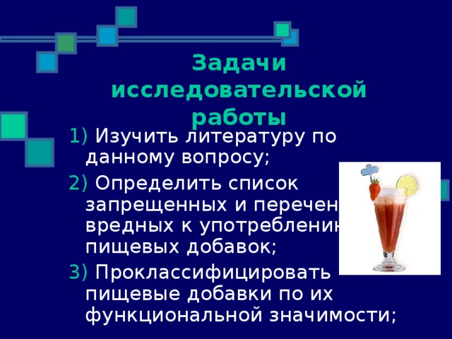 Задачи исследовательской работы 1) Изучить литературу по данному вопросу; 2) Определить список запрещенных и перечень вредных к употреблению пищевых добавок; 3) Проклассифицировать пищевые добавки по их функциональной значимости;  