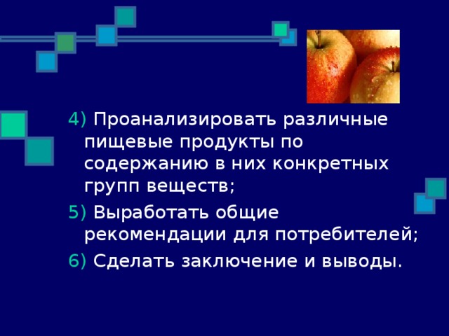 4) Проанализировать различные пищевые продукты по содержанию в них конкретных групп веществ; 5) Выработать общие рекомендации для потребителей; 6) Сделать заключение и выводы.  